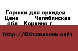 Горшки для орхидей › Цена ­ 90 - Челябинская обл., Коркино г.  »    